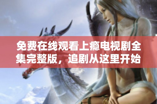 免费在线观看上瘾电视剧全集完整版，追剧从这里开始！