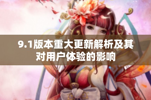 9.1版本重大更新解析及其对用户体验的影响