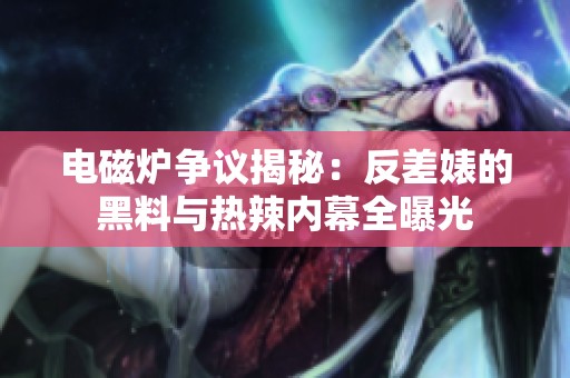 电磁炉争议揭秘：反差婊的黑料与热辣内幕全曝光
