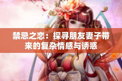 禁忌之恋：探寻朋友妻子带来的复杂情感与诱惑