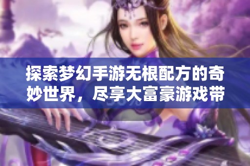 探索梦幻手游无根配方的奇妙世界，尽享大富豪游戏带来的无限乐趣与沉浸体验