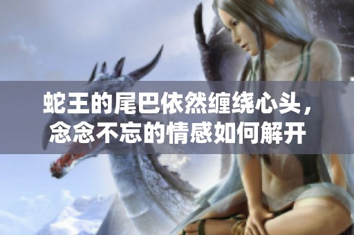 蛇王的尾巴依然缠绕心头，念念不忘的情感如何解开