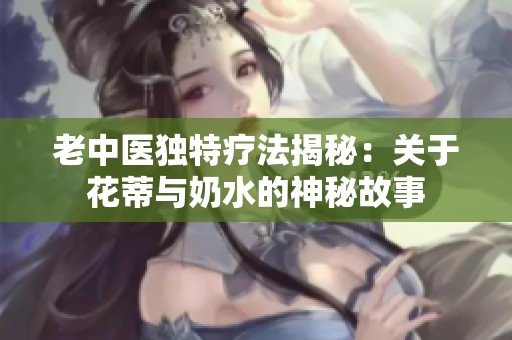 老中医独特疗法揭秘：关于花蒂与奶水的神秘故事