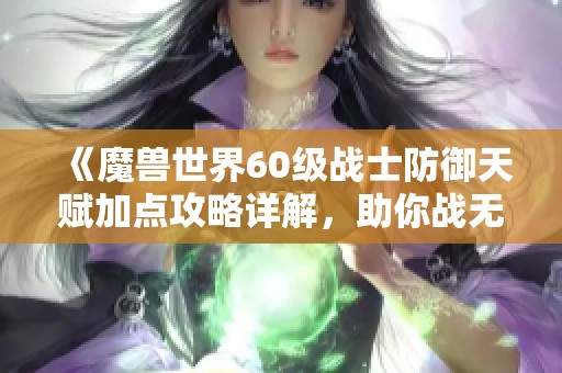《魔兽世界60级战士防御天赋加点攻略详解，助你战无不胜！》