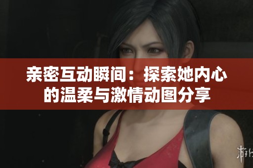 亲密互动瞬间：探索她内心的温柔与激情动图分享