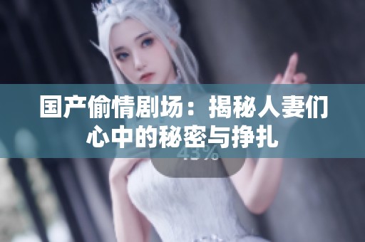国产偷情剧场：揭秘人妻们心中的秘密与挣扎