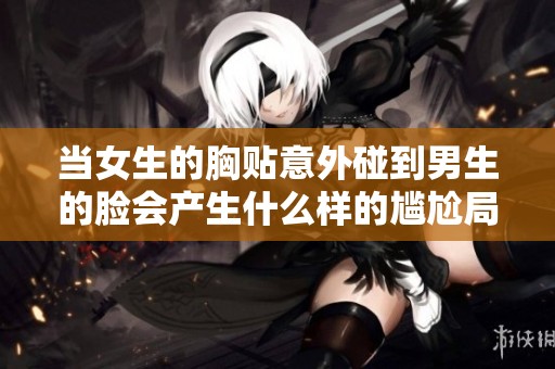 当女生的胸贴意外碰到男生的脸会产生什么样的尴尬局面