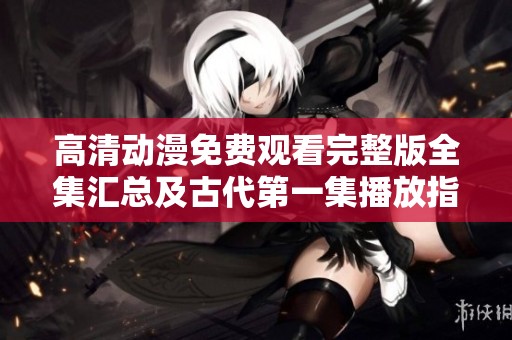 高清动漫免费观看完整版全集汇总及古代第一集播放指南