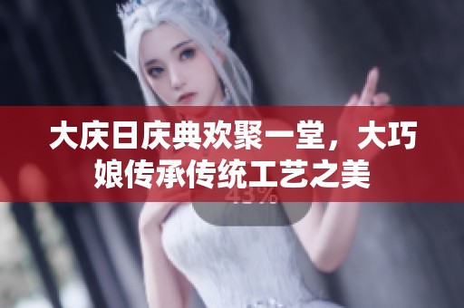 大庆日庆典欢聚一堂，大巧娘传承传统工艺之美