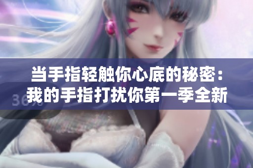 当手指轻触你心底的秘密：我的手指打扰你第一季全新解读