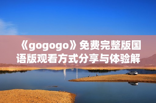 《gogogo》免费完整版国语版观看方式分享与体验解析