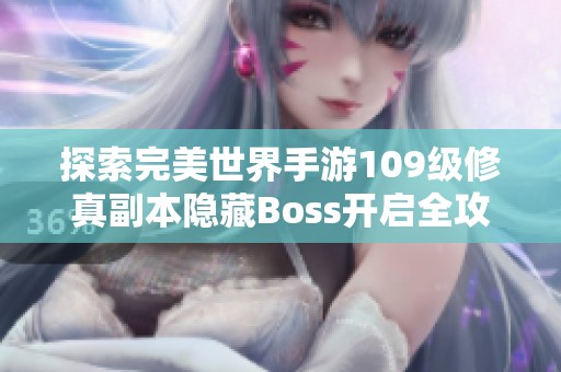 探索完美世界手游109级修真副本隐藏Boss开启全攻略与技巧详解