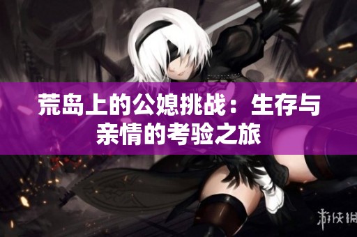 荒岛上的公媳挑战：生存与亲情的考验之旅