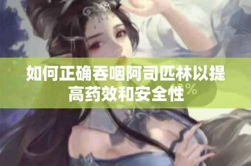 如何正确吞咽阿司匹林以提高药效和安全性