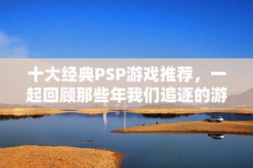 十大经典PSP游戏推荐，一起回顾那些年我们追逐的游戏记忆