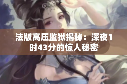 法版高压监狱揭秘：深夜1时43分的惊人秘密