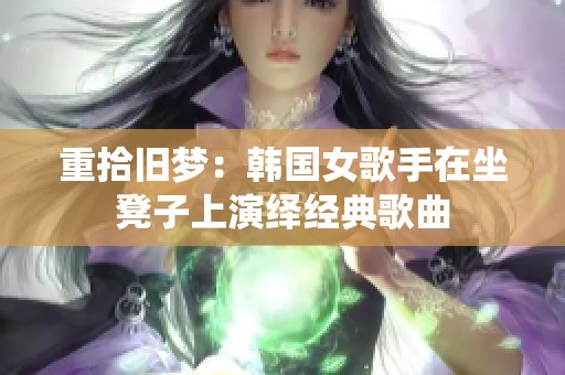 重拾旧梦：韩国女歌手在坐凳子上演绎经典歌曲