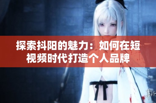 探索抖阳的魅力：如何在短视频时代打造个人品牌