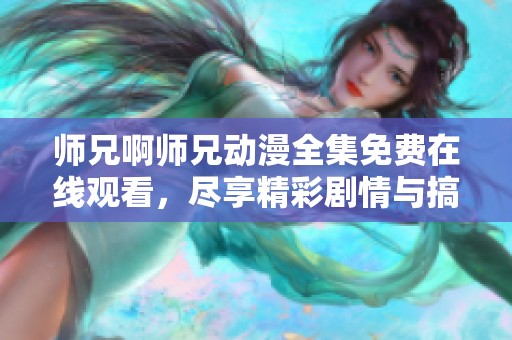 师兄啊师兄动漫全集免费在线观看，尽享精彩剧情与搞笑桥段
