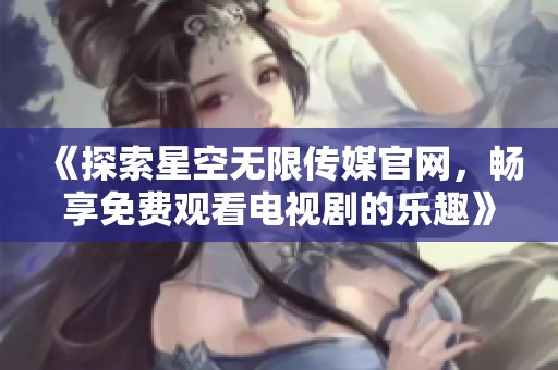 《探索星空无限传媒官网，畅享免费观看电视剧的乐趣》
