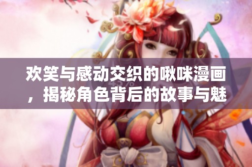 欢笑与感动交织的啾咪漫画，揭秘角色背后的故事与魅力