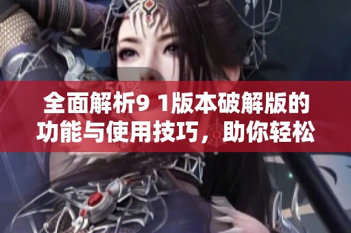 全面解析9 1版本破解版的功能与使用技巧，助你轻松上手