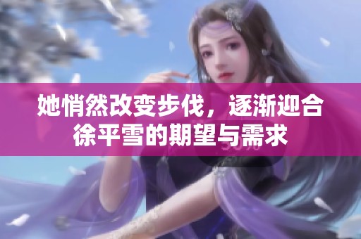 她悄然改变步伐，逐渐迎合徐平雪的期望与需求
