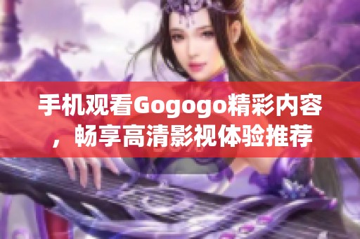 手机观看Gogogo精彩内容，畅享高清影视体验推荐