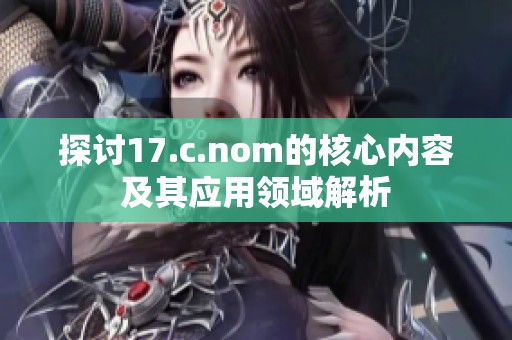 探讨17.c.nom的核心内容及其应用领域解析