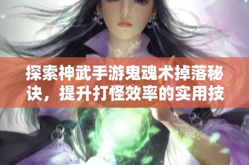 探索神武手游鬼魂术掉落秘诀，提升打怪效率的实用技巧分享！