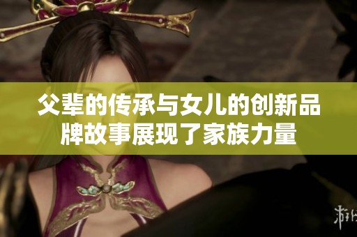 父辈的传承与女儿的创新品牌故事展现了家族力量