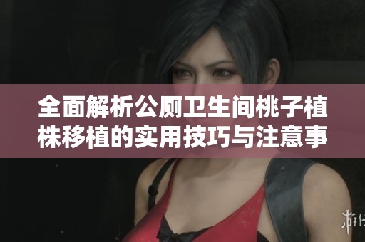 全面解析公厕卫生间桃子植株移植的实用技巧与注意事项
