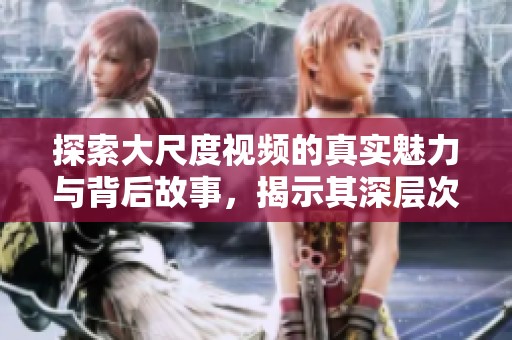 探索大尺度视频的真实魅力与背后故事，揭示其深层次意义