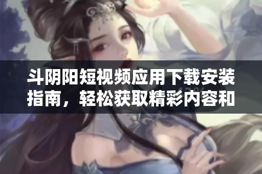 斗阴阳短视频应用下载安装指南，轻松获取精彩内容和乐趣