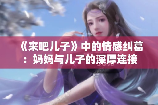 《来吧儿子》中的情感纠葛：妈妈与儿子的深厚连接