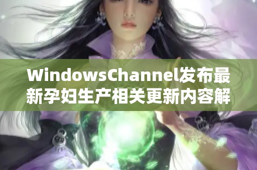 WindowsChannel发布最新孕妇生产相关更新内容解析