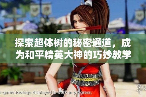 探索超体树的秘密通道，成为和平精英大神的巧妙教学与流浪地球玩法解析