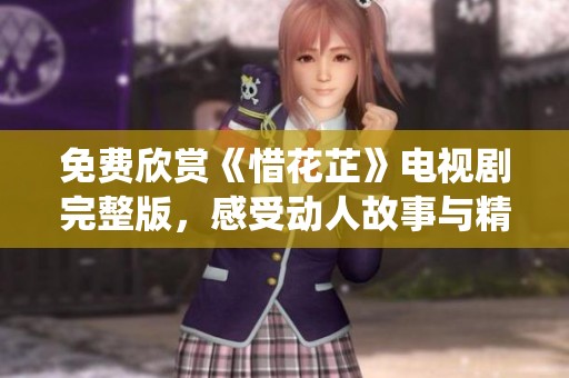免费欣赏《惜花芷》电视剧完整版，感受动人故事与精彩演绎