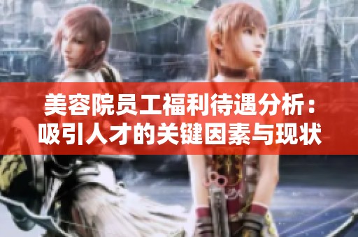 美容院员工福利待遇分析：吸引人才的关键因素与现状探讨