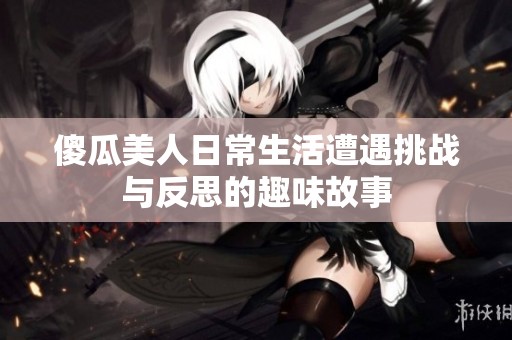 傻瓜美人日常生活遭遇挑战与反思的趣味故事