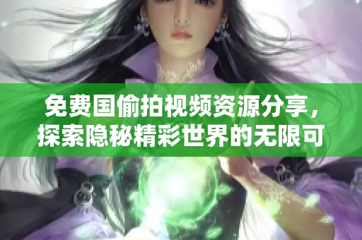 免费国偷拍视频资源分享，探索隐秘精彩世界的无限可能