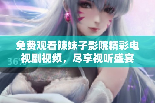免费观看辣妹子影院精彩电视剧视频，尽享视听盛宴