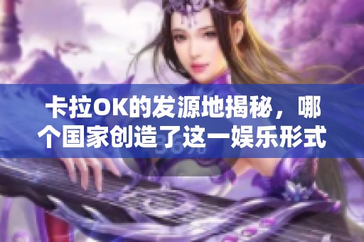 卡拉OK的发源地揭秘，哪个国家创造了这一娱乐形式