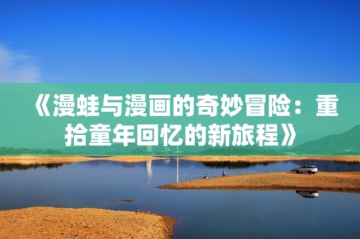《漫蛙与漫画的奇妙冒险：重拾童年回忆的新旅程》