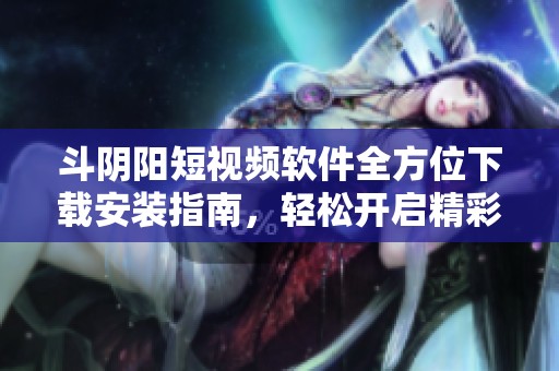 斗阴阳短视频软件全方位下载安装指南，轻松开启精彩视频体验