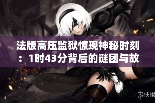 法版高压监狱惊现神秘时刻：1时43分背后的谜团与故事