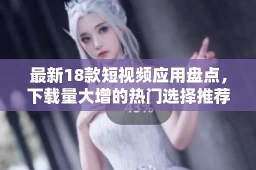 最新18款短视频应用盘点，下载量大增的热门选择推荐