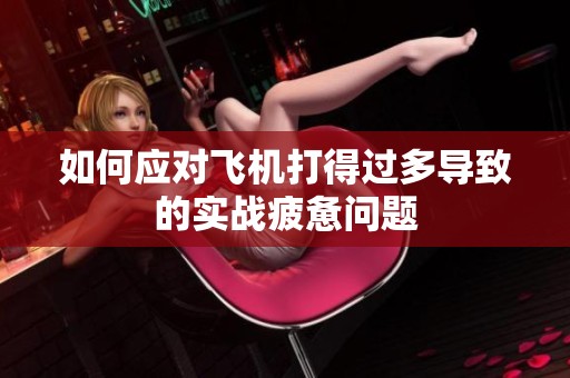 如何应对飞机打得过多导致的实战疲惫问题