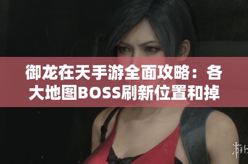 御龙在天手游全面攻略：各大地图BOSS刷新位置和掉落物品详解指南