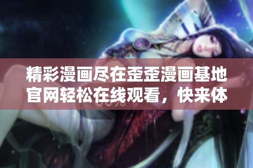 精彩漫画尽在歪歪漫画基地官网轻松在线观看，快来体验吧！